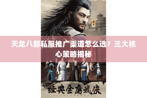 天龙八部私服推广渠道怎么选？三大核心策略揭秘