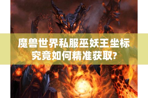 魔兽世界私服巫妖王坐标究竟如何精准获取?