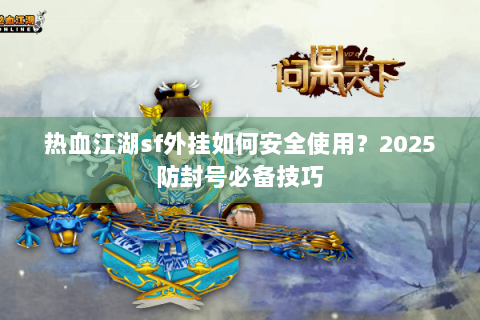 热血江湖sf外挂如何安全使用？2025防封号必备技巧