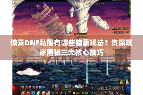 惊云DNF私服有哪些隐藏玩法？资深玩家揭秘三大核心技巧