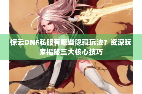 惊云DNF私服有哪些隐藏玩法？资深玩家揭秘三大核心技巧