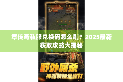 章传奇私服兑换码怎么刷？2025最新获取攻略大揭秘