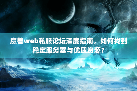 魔兽web私服论坛深度指南，如何找到稳定服务器与优质资源？