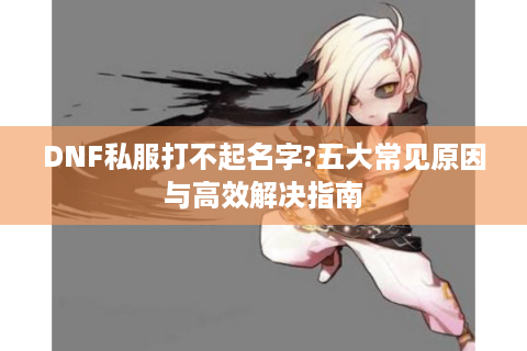 DNF私服打不起名字?五大常见原因与高效解决指南