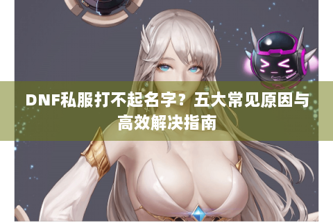 DNF私服打不起名字？五大常见原因与高效解决指南