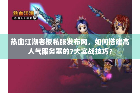 热血江湖老板私服发布网，如何搭建高人气服务器的7大实战技巧？