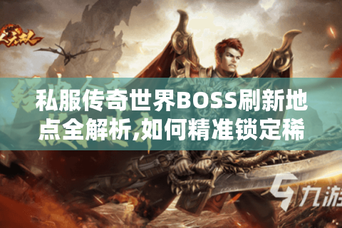 私服传奇世界BOSS刷新地点全解析,如何精准锁定稀有资源?