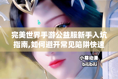 完美世界手游公益服新手入坑指南,如何避开常见陷阱快速变强?