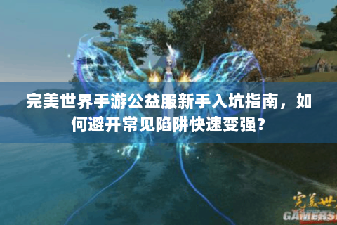完美世界手游公益服新手入坑指南，如何避开常见陷阱快速变强？