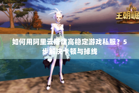 如何用阿里云搭建高稳定游戏私服？5步解决卡顿与掉线