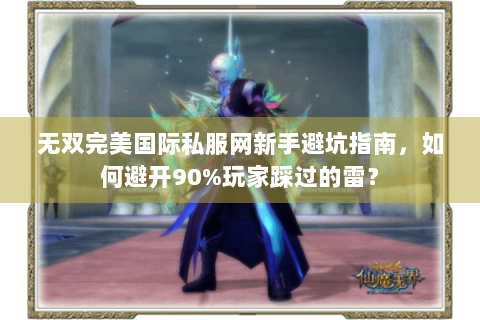 无双完美国际私服网新手避坑指南，如何避开90%玩家踩过的雷？