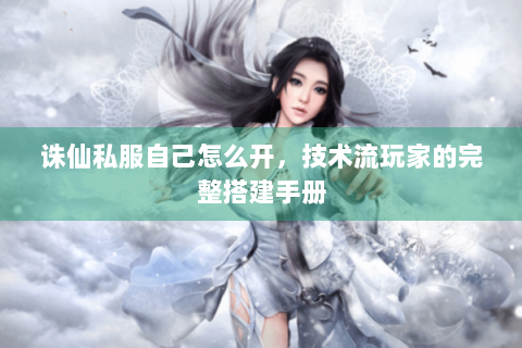 诛仙私服自己怎么开，技术流玩家的完整搭建手册