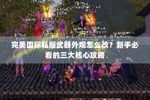 完美国际私服武器外观怎么改？新手必看的三大核心攻略
