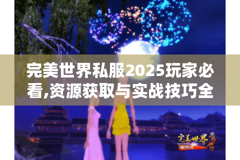 完美世界私服2025玩家必看,资源获取与实战技巧全解析