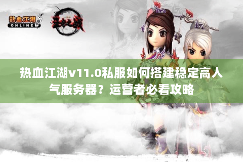 热血江湖v11.0私服如何搭建稳定高人气服务器？运营者必看攻略