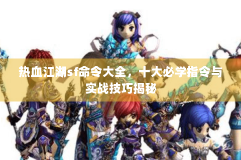 热血江湖sf命令大全，十大必学指令与实战技巧揭秘