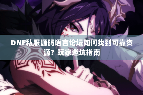 DNF私服源码语言论坛如何找到可靠资源？玩家避坑指南