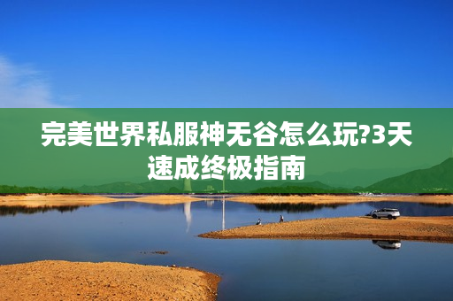 完美世界私服神无谷怎么玩?3天速成终极指南