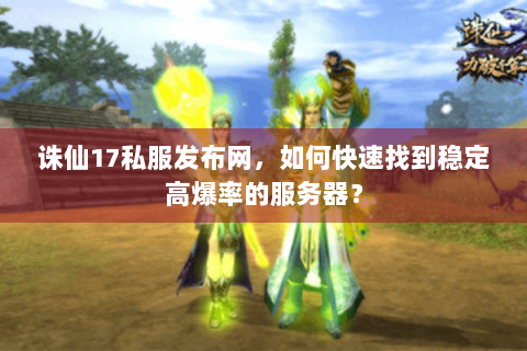 诛仙17私服发布网，如何快速找到稳定高爆率的服务器？