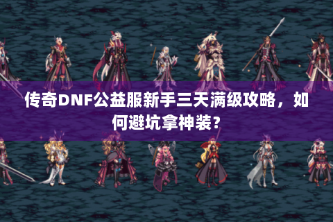 传奇DNF公益服新手三天满级攻略，如何避坑拿神装？