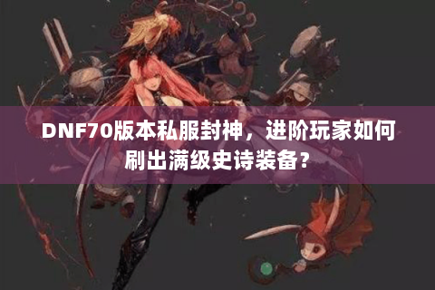 DNF70版本私服封神，进阶玩家如何刷出满级史诗装备？