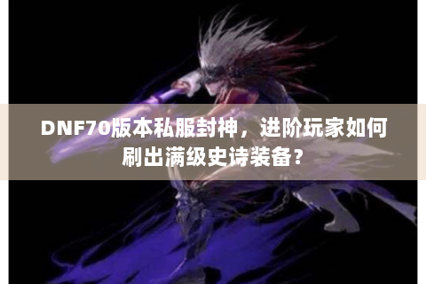 DNF70版本私服封神，进阶玩家如何刷出满级史诗装备？