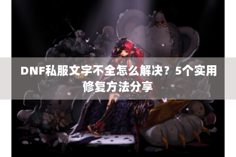 DNF私服文字不全怎么解决？5个实用修复方法分享