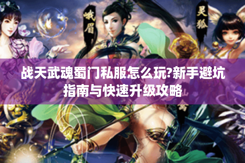 战天武魂蜀门私服怎么玩?新手避坑指南与快速升级攻略