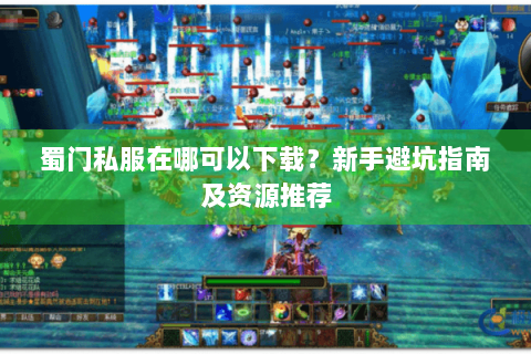 蜀门私服在哪可以下载？新手避坑指南及资源推荐