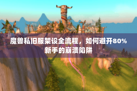 魔兽私旧服架设全流程，如何避开80%新手的崩溃陷阱
