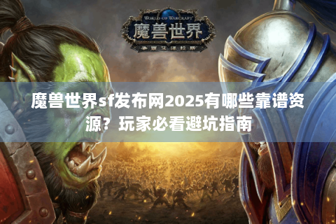 魔兽世界sf发布网2025有哪些靠谱资源？玩家必看避坑指南