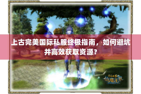 上古完美国际私服终极指南，如何避坑并高效获取资源？