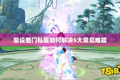 架设蜀门私服如何解决5大常见难题