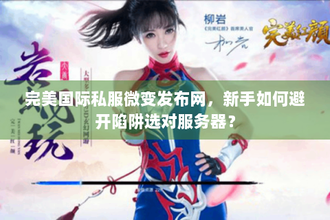 完美国际私服微变发布网，新手如何避开陷阱选对服务器？