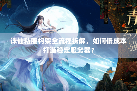 诛仙私服构架全流程拆解，如何低成本打造稳定服务器？