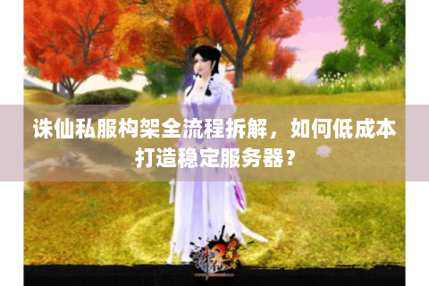 诛仙私服构架全流程拆解，如何低成本打造稳定服务器？