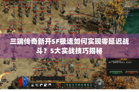 三端传奇新开SF极速如何实现零延迟战斗？5大实战技巧揭秘