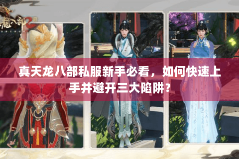 真天龙八部私服新手必看，如何快速上手并避开三大陷阱？