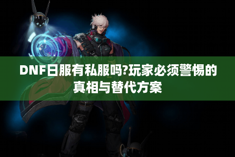 DNF日服有私服吗?玩家必须警惕的真相与替代方案