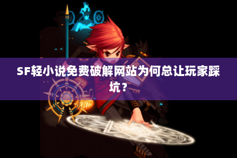SF轻小说免费破解网站为何总让玩家踩坑？