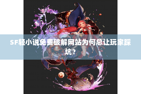 SF轻小说免费破解网站为何总让玩家踩坑？