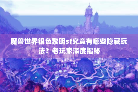 魔兽世界银色黎明sf究竟有哪些隐藏玩法？老玩家深度揭秘