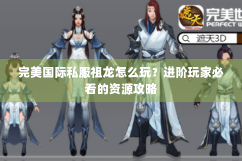 完美国际私服祖龙怎么玩？进阶玩家必看的资源攻略