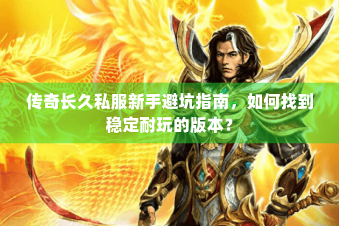 传奇长久私服新手避坑指南，如何找到稳定耐玩的版本？
