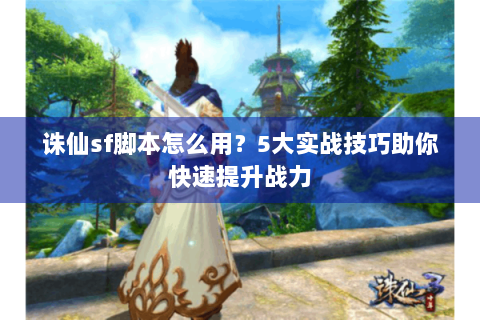 诛仙sf脚本怎么用？5大实战技巧助你快速提升战力