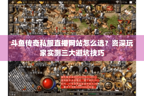 斗鱼传奇私服直播网站怎么选？资深玩家实测三大避坑技巧