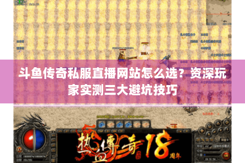 斗鱼传奇私服直播网站怎么选？资深玩家实测三大避坑技巧