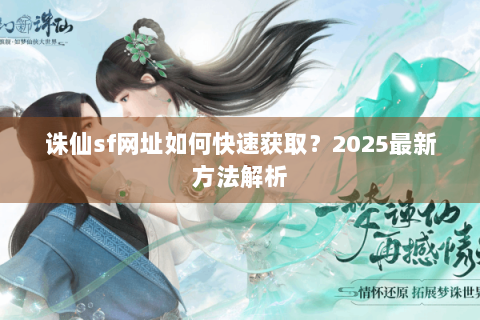 诛仙sf网址如何快速获取？2025最新方法解析