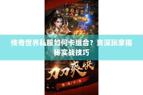 传奇世界私服如何卡组合？资深玩家揭秘实战技巧