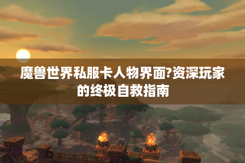 魔兽世界私服卡人物界面?资深玩家的终极自救指南